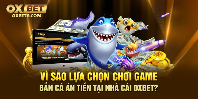 Oxbet là lựa chọn hàng đầu với game bắn cá ăn tiền