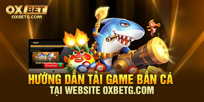 Tải game bắn cá tại Oxbetg.com theo hướng dẫn đơn giản