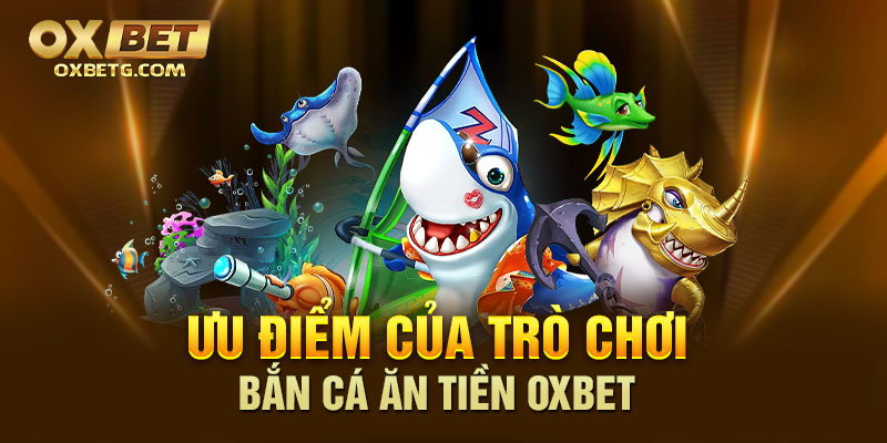 Ưu điểm nổi bật của trò chơi bắn cá ăn tiền Oxbet