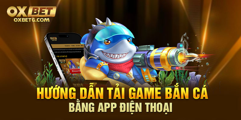 Tải game bắn cá qua app điện thoại, hướng dẫn đơn giản